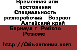 Временная или постоянная › Специальность ­ разнорабочий › Возраст ­ 55 - Алтайский край, Барнаул г. Работа » Резюме   